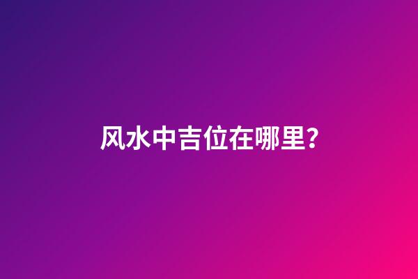 风水中吉位在哪里？