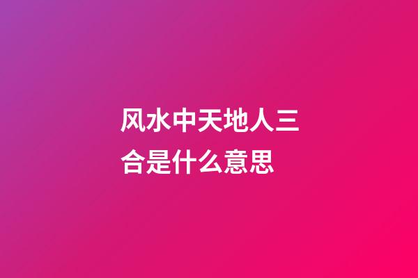 风水中天地人三合是什么意思
