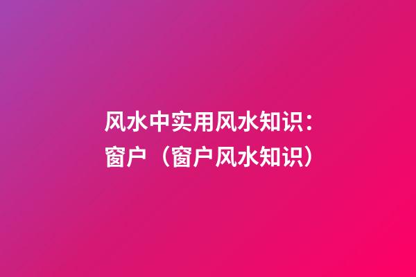 风水中实用风水知识：窗户（窗户风水知识）