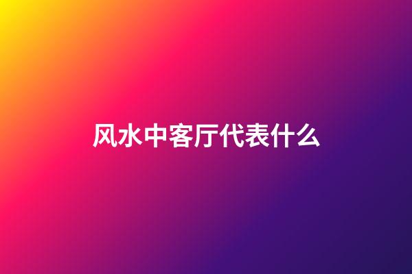 风水中客厅代表什么