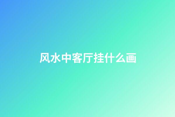 风水中客厅挂什么画