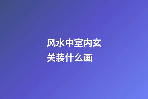 风水中室内玄关装什么画