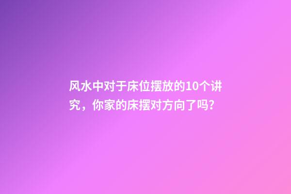 风水中对于床位摆放的10个讲究，你家的床摆对方向了吗？