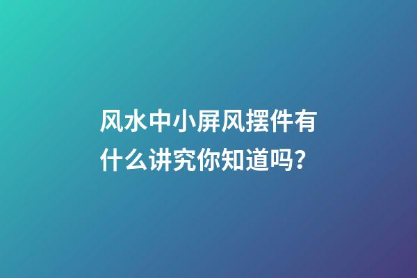 风水中小屏风摆件有什么讲究你知道吗？
