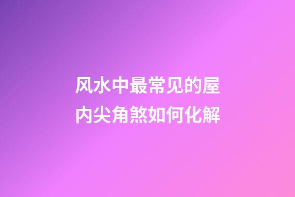风水中最常见的屋内尖角煞如何化解