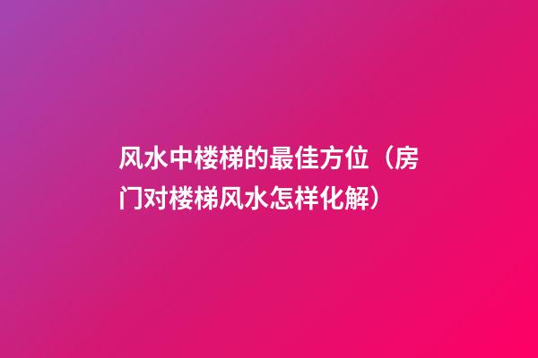 风水中楼梯的最佳方位（房门对楼梯风水怎样化解）