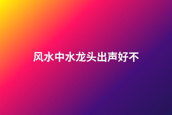 风水中水龙头出声好不