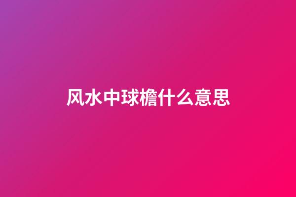 风水中球檐什么意思