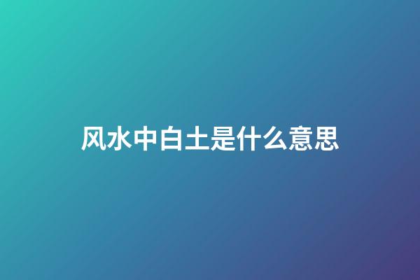 风水中白土是什么意思