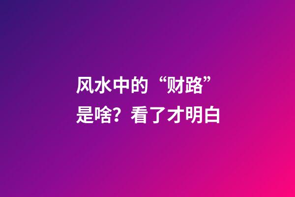 风水中的“财路”是啥？看了才明白