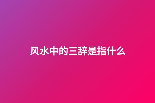 风水中的三辞是指什么