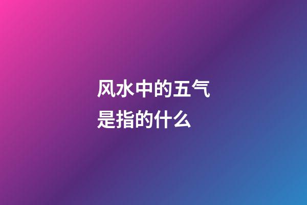 风水中的五气是指的什么