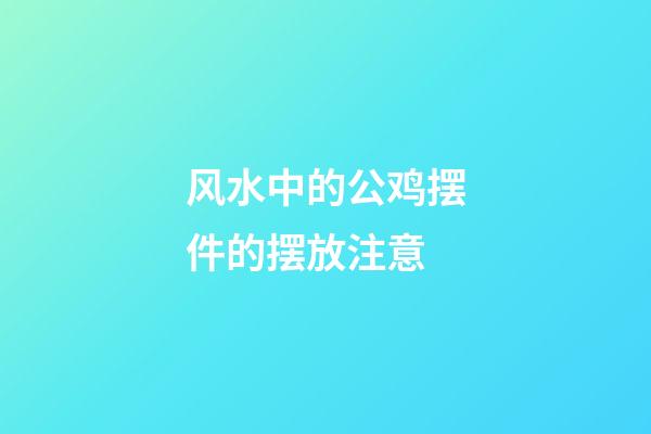 风水中的公鸡摆件的摆放注意