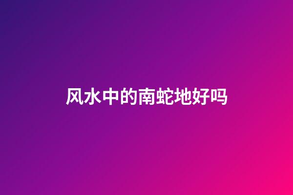 风水中的南蛇地好吗