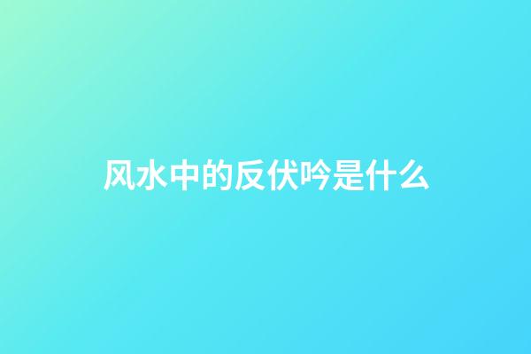 风水中的反伏吟是什么