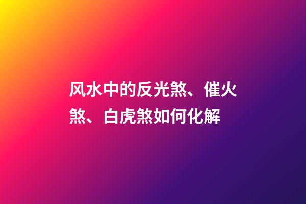 风水中的反光煞、催火煞、白虎煞如何化解