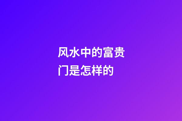 风水中的富贵门是怎样的