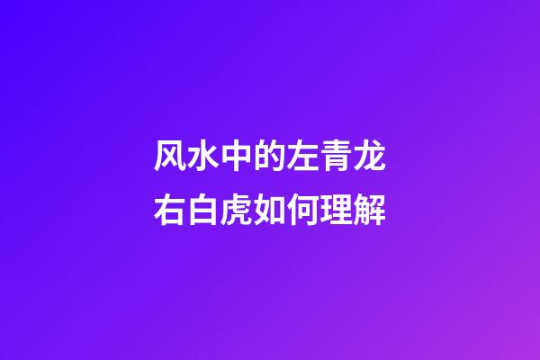 风水中的左青龙右白虎如何理解