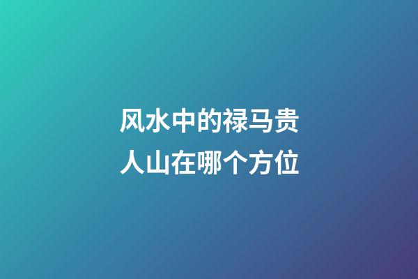 风水中的禄马贵人山在哪个方位