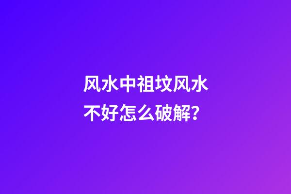 风水中祖坟风水不好怎么破解？