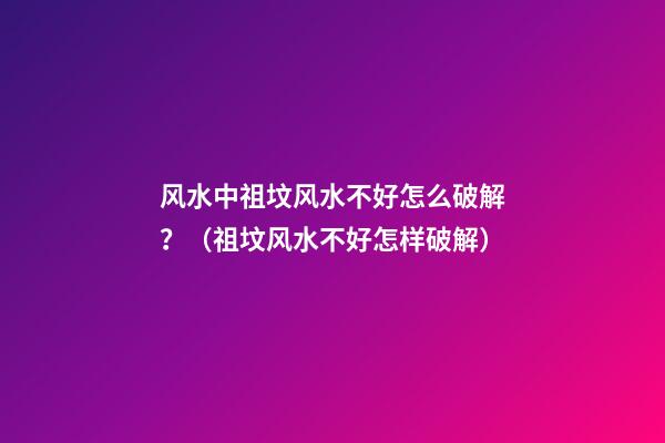 风水中祖坟风水不好怎么破解？（祖坟风水不好怎样破解）