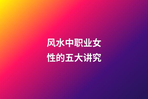 风水中职业女性的五大讲究