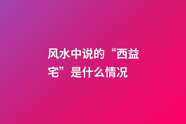 风水中说的“西益宅”是什么情况