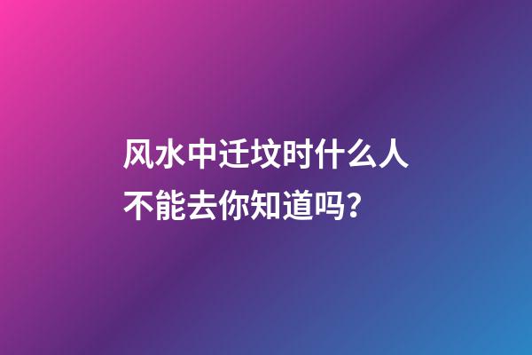 风水中迁坟时什么人不能去你知道吗？