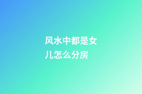 风水中都是女儿怎么分房