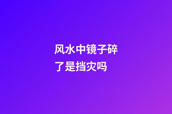 风水中镜子碎了是挡灾吗