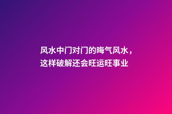风水中门对门的晦气风水，这样破解还会旺运旺事业