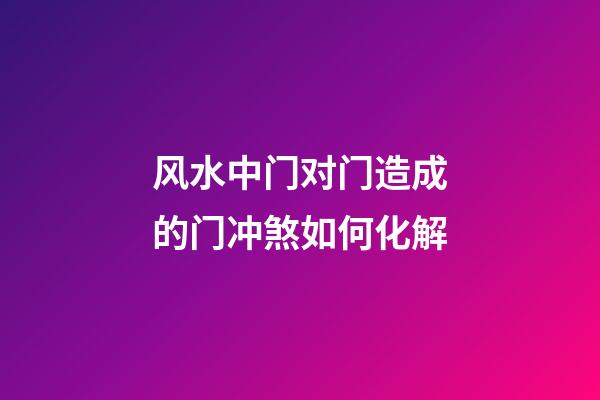 风水中门对门造成的门冲煞如何化解