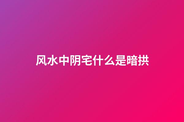 风水中阴宅什么是暗拱