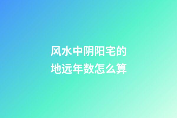 风水中阴阳宅的地远年数怎么算