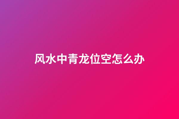 风水中青龙位空怎么办