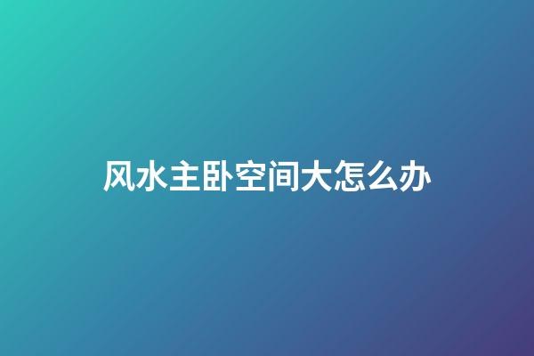 风水主卧空间大怎么办