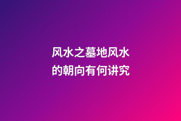 风水之墓地风水的朝向有何讲究