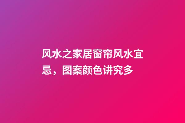 风水之家居窗帘风水宜忌，图案颜色讲究多