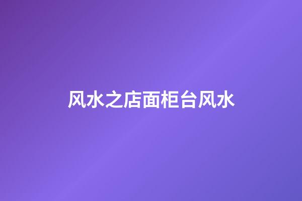 风水之店面柜台风水