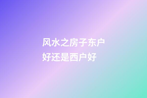 风水之房子东户好还是西户好
