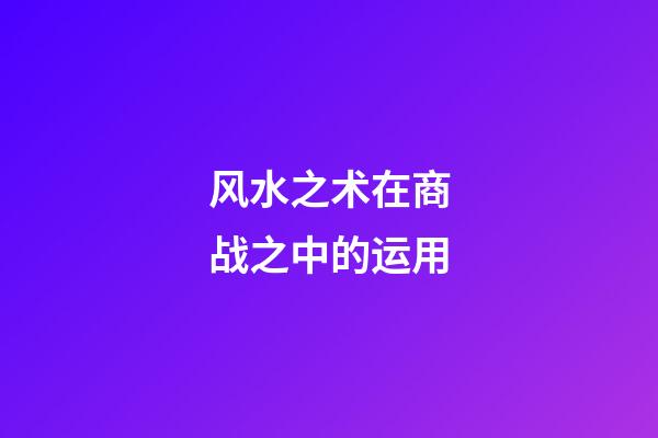 风水之术在商战之中的运用