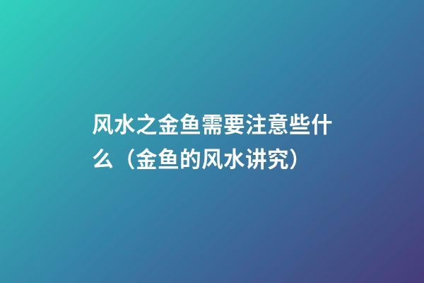 风水之金鱼需要注意些什么（金鱼的风水讲究）