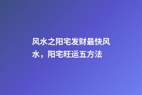 风水之阳宅发财最快风水，阳宅旺运五方法