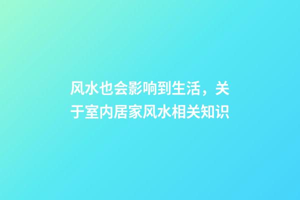 风水也会影响到生活，关于室内居家风水相关知识