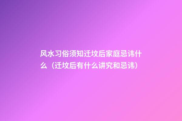 风水习俗须知迁坟后家庭忌讳什么（迁坟后有什么讲究和忌讳）