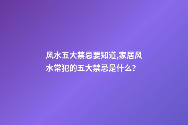 风水五大禁忌要知道,家居风水常犯的五大禁忌是什么？