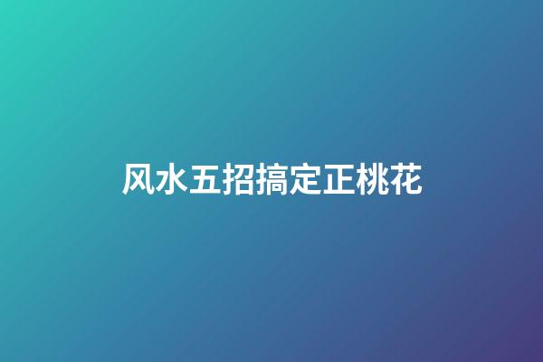 风水五招搞定正桃花