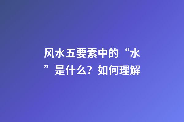 风水五要素中的“水”是什么？如何理解