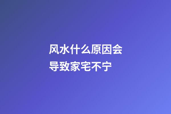 风水什么原因会导致家宅不宁