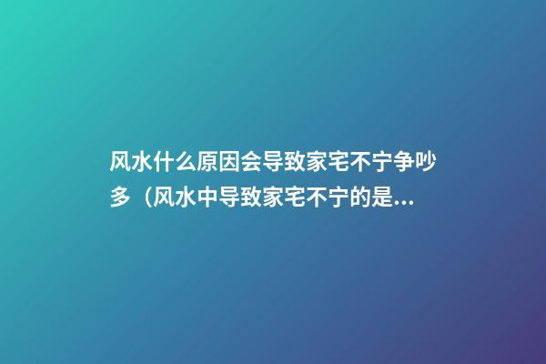 风水什么原因会导致家宅不宁争吵多（风水中导致家宅不宁的是什么）